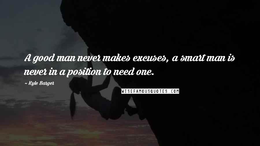 Kyle Barger Quotes: A good man never makes excuses, a smart man is never in a position to need one.