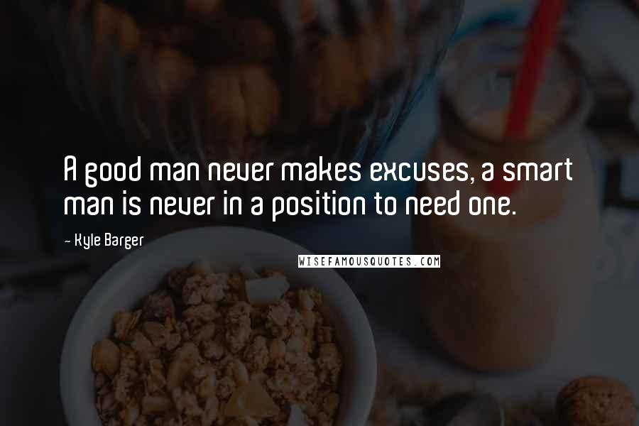 Kyle Barger Quotes: A good man never makes excuses, a smart man is never in a position to need one.