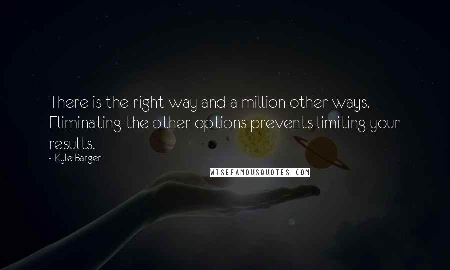 Kyle Barger Quotes: There is the right way and a million other ways. Eliminating the other options prevents limiting your results.