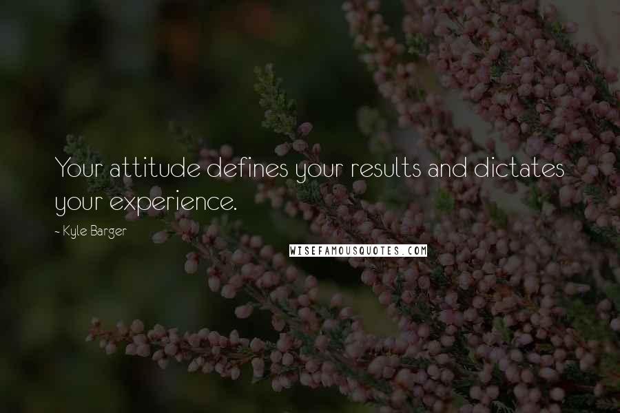 Kyle Barger Quotes: Your attitude defines your results and dictates your experience.