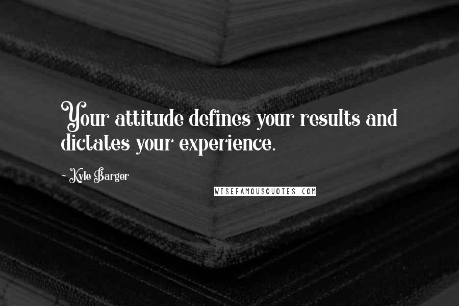 Kyle Barger Quotes: Your attitude defines your results and dictates your experience.