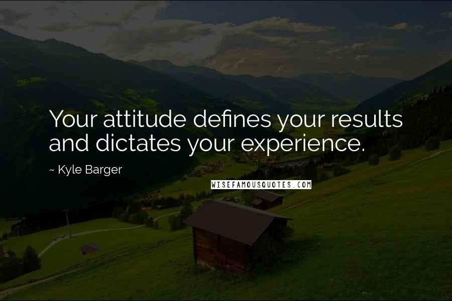 Kyle Barger Quotes: Your attitude defines your results and dictates your experience.