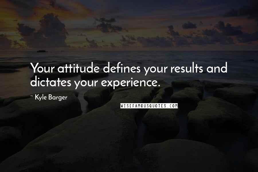 Kyle Barger Quotes: Your attitude defines your results and dictates your experience.