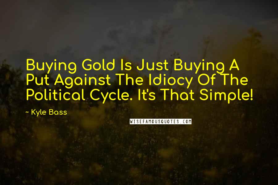 Kyle Bass Quotes: Buying Gold Is Just Buying A Put Against The Idiocy Of The Political Cycle. It's That Simple!