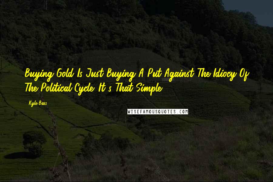 Kyle Bass Quotes: Buying Gold Is Just Buying A Put Against The Idiocy Of The Political Cycle. It's That Simple!