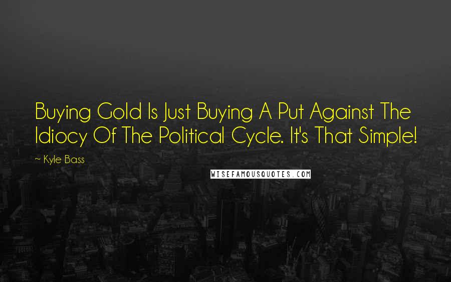 Kyle Bass Quotes: Buying Gold Is Just Buying A Put Against The Idiocy Of The Political Cycle. It's That Simple!