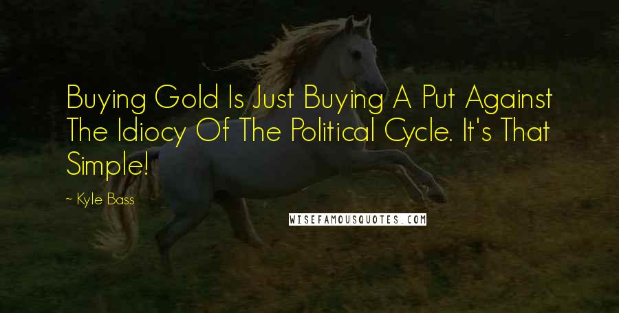 Kyle Bass Quotes: Buying Gold Is Just Buying A Put Against The Idiocy Of The Political Cycle. It's That Simple!