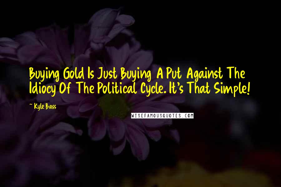 Kyle Bass Quotes: Buying Gold Is Just Buying A Put Against The Idiocy Of The Political Cycle. It's That Simple!