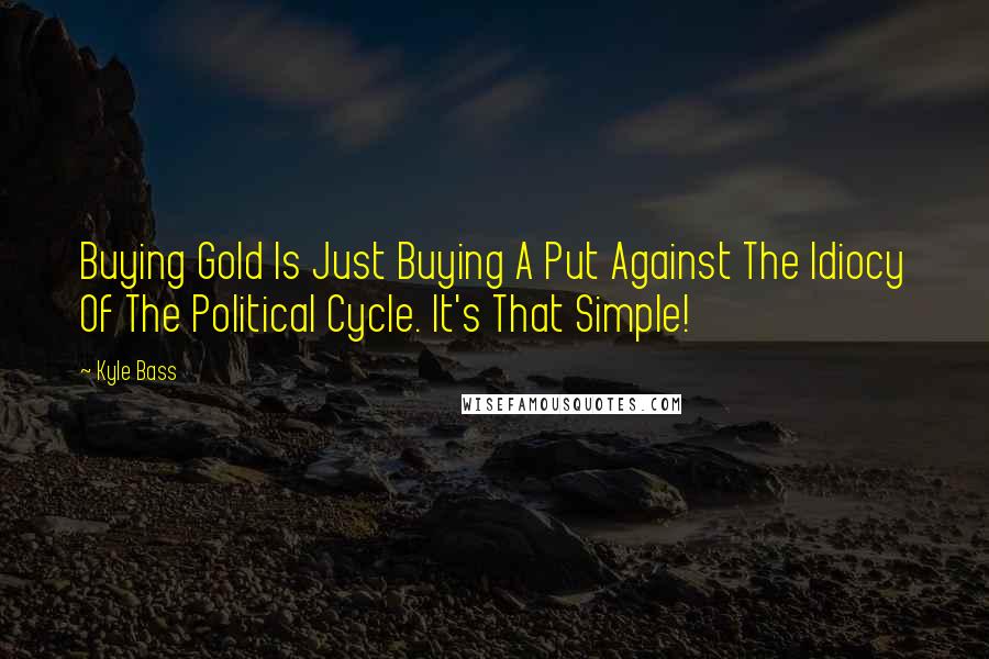 Kyle Bass Quotes: Buying Gold Is Just Buying A Put Against The Idiocy Of The Political Cycle. It's That Simple!