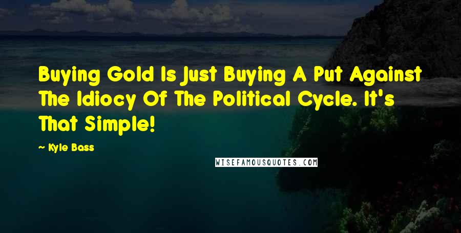 Kyle Bass Quotes: Buying Gold Is Just Buying A Put Against The Idiocy Of The Political Cycle. It's That Simple!