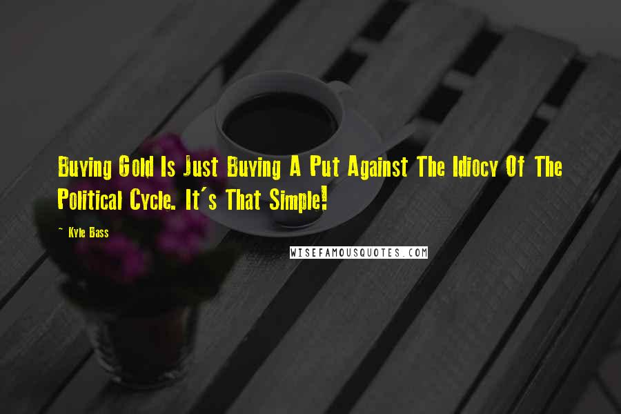 Kyle Bass Quotes: Buying Gold Is Just Buying A Put Against The Idiocy Of The Political Cycle. It's That Simple!