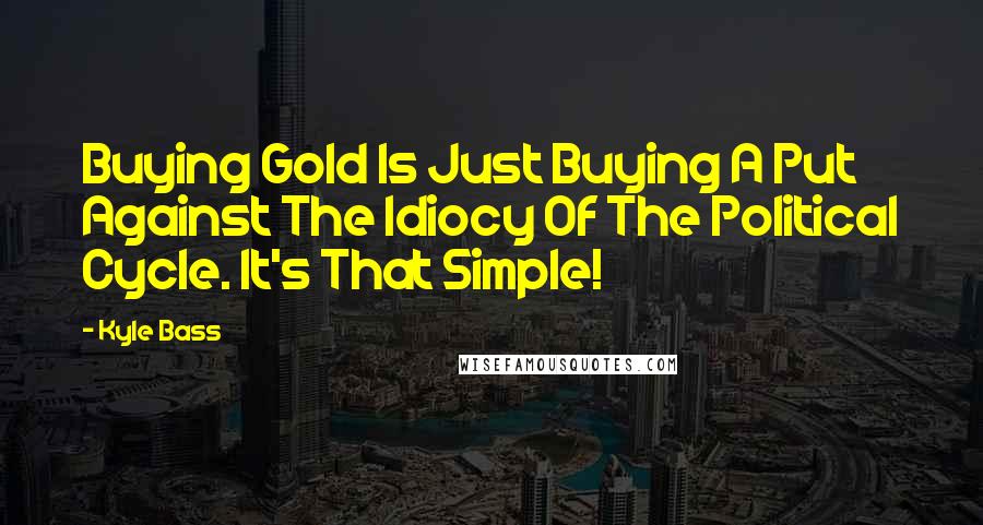 Kyle Bass Quotes: Buying Gold Is Just Buying A Put Against The Idiocy Of The Political Cycle. It's That Simple!