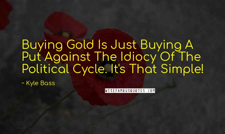 Kyle Bass Quotes: Buying Gold Is Just Buying A Put Against The Idiocy Of The Political Cycle. It's That Simple!