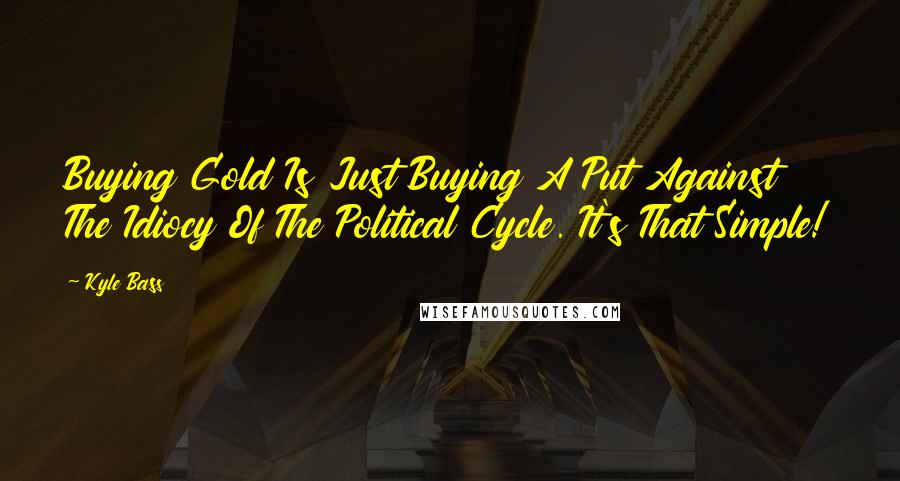 Kyle Bass Quotes: Buying Gold Is Just Buying A Put Against The Idiocy Of The Political Cycle. It's That Simple!