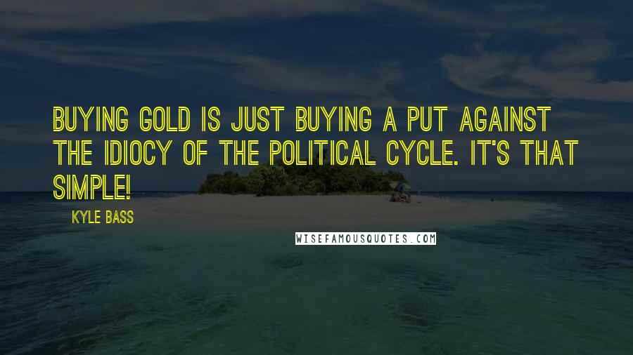 Kyle Bass Quotes: Buying Gold Is Just Buying A Put Against The Idiocy Of The Political Cycle. It's That Simple!