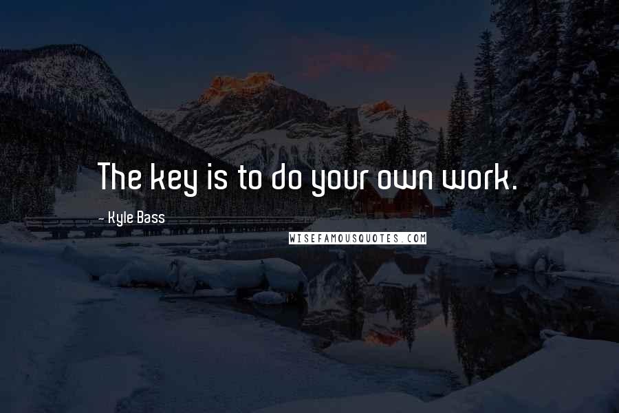 Kyle Bass Quotes: The key is to do your own work.