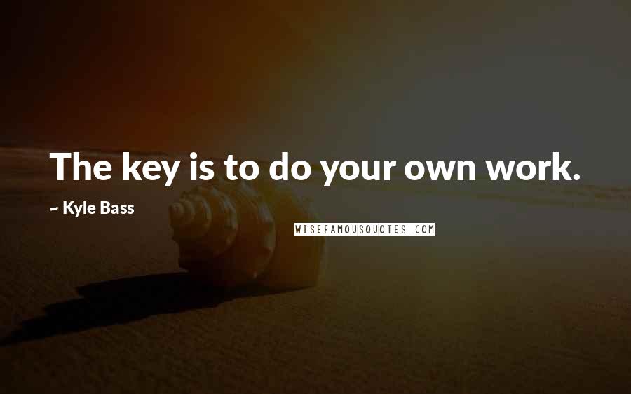 Kyle Bass Quotes: The key is to do your own work.