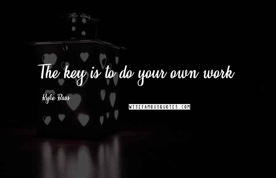 Kyle Bass Quotes: The key is to do your own work.