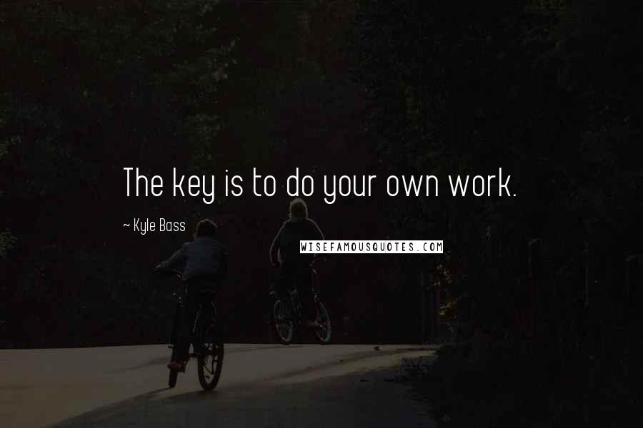 Kyle Bass Quotes: The key is to do your own work.