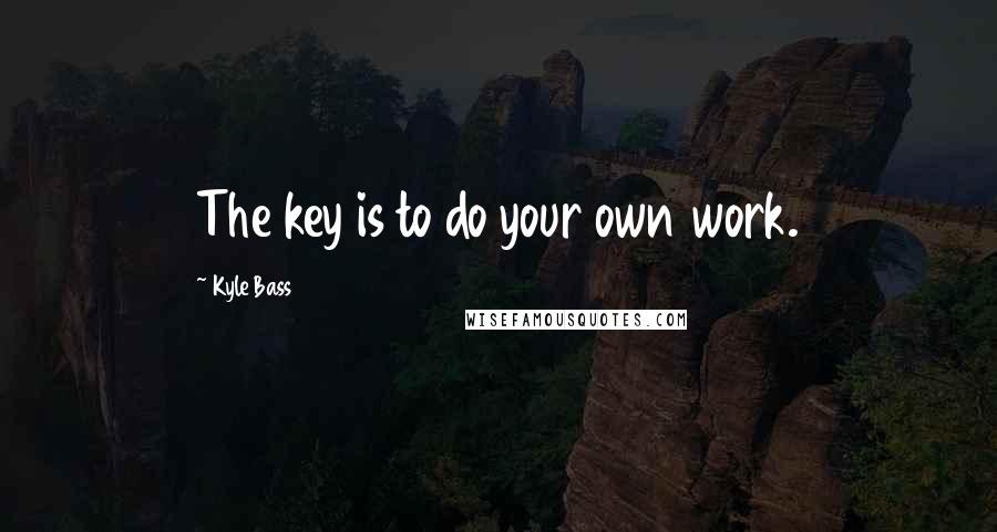 Kyle Bass Quotes: The key is to do your own work.