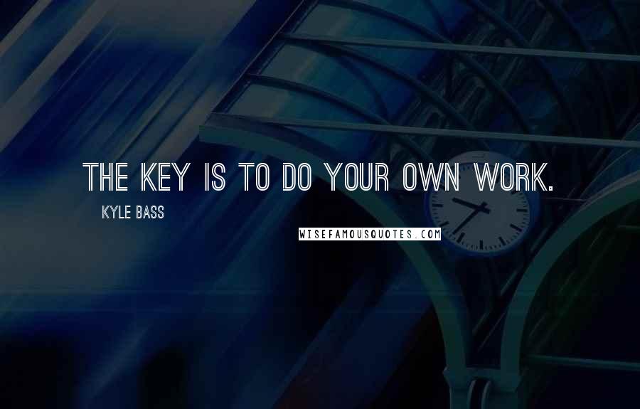 Kyle Bass Quotes: The key is to do your own work.