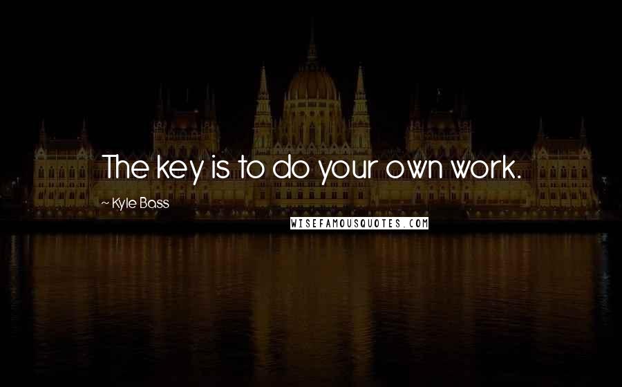 Kyle Bass Quotes: The key is to do your own work.