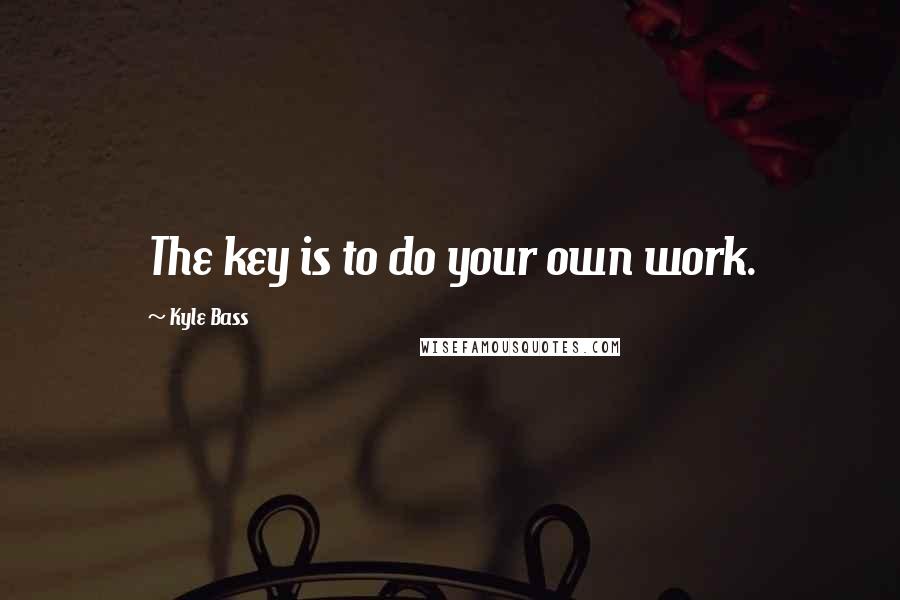 Kyle Bass Quotes: The key is to do your own work.