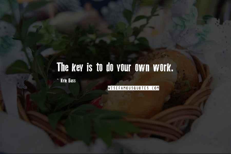 Kyle Bass Quotes: The key is to do your own work.