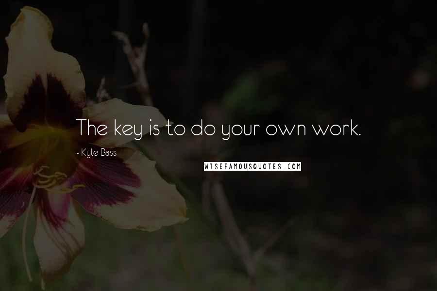 Kyle Bass Quotes: The key is to do your own work.