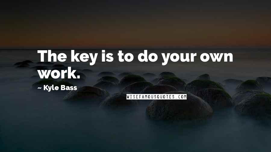 Kyle Bass Quotes: The key is to do your own work.