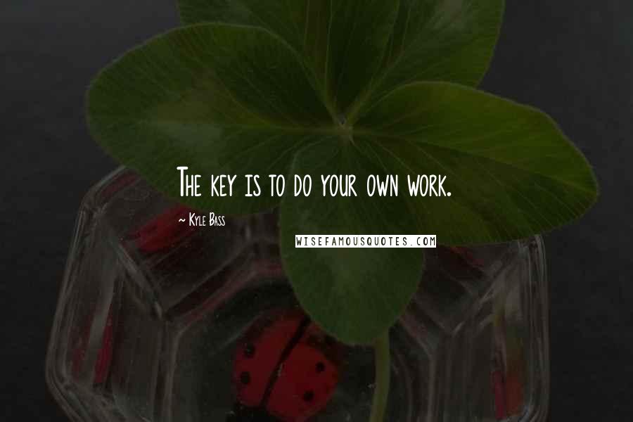 Kyle Bass Quotes: The key is to do your own work.