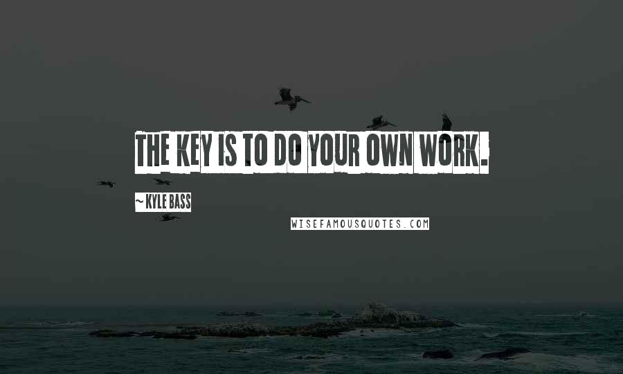 Kyle Bass Quotes: The key is to do your own work.