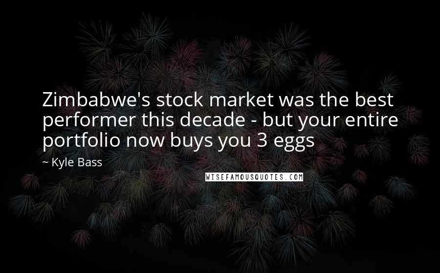 Kyle Bass Quotes: Zimbabwe's stock market was the best performer this decade - but your entire portfolio now buys you 3 eggs