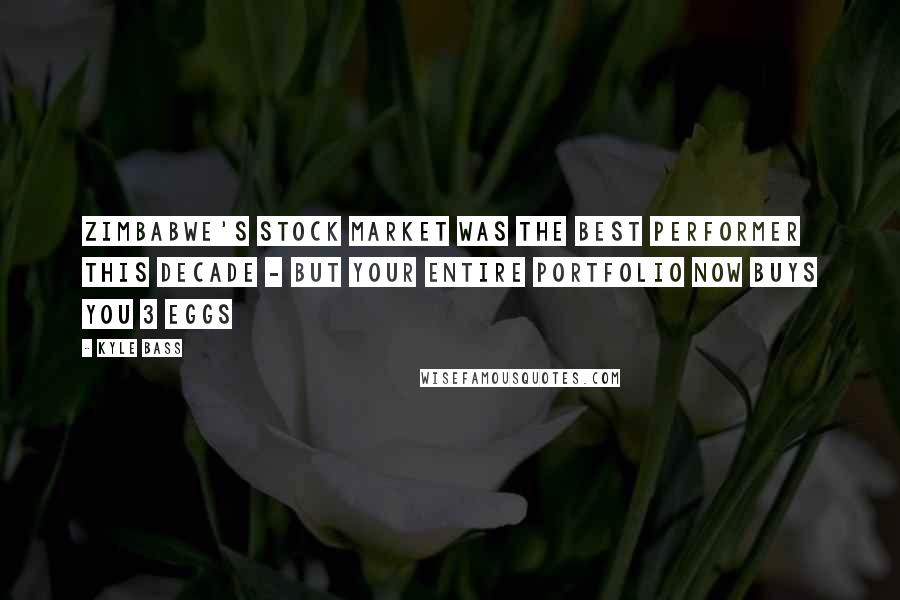 Kyle Bass Quotes: Zimbabwe's stock market was the best performer this decade - but your entire portfolio now buys you 3 eggs