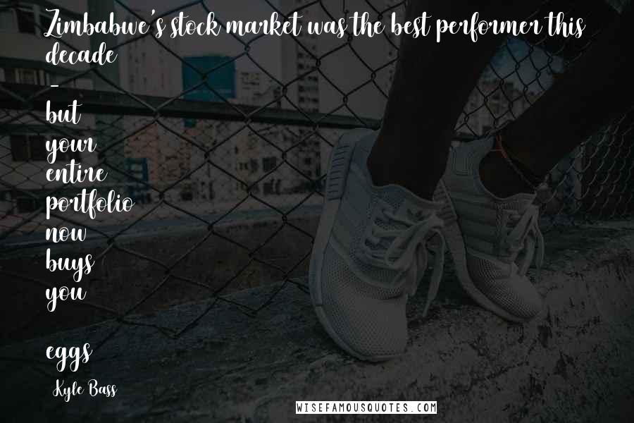 Kyle Bass Quotes: Zimbabwe's stock market was the best performer this decade - but your entire portfolio now buys you 3 eggs