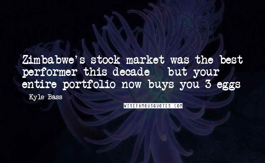 Kyle Bass Quotes: Zimbabwe's stock market was the best performer this decade - but your entire portfolio now buys you 3 eggs