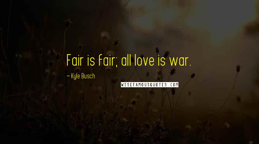 Kyle Busch Quotes: Fair is fair; all love is war.