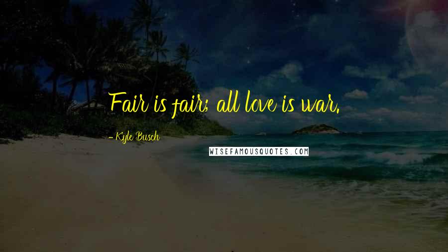 Kyle Busch Quotes: Fair is fair; all love is war.