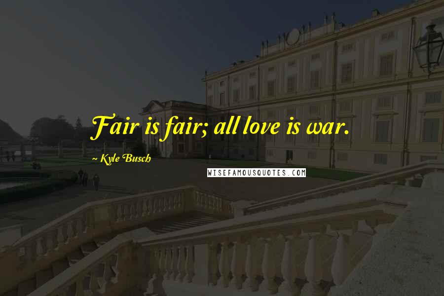 Kyle Busch Quotes: Fair is fair; all love is war.