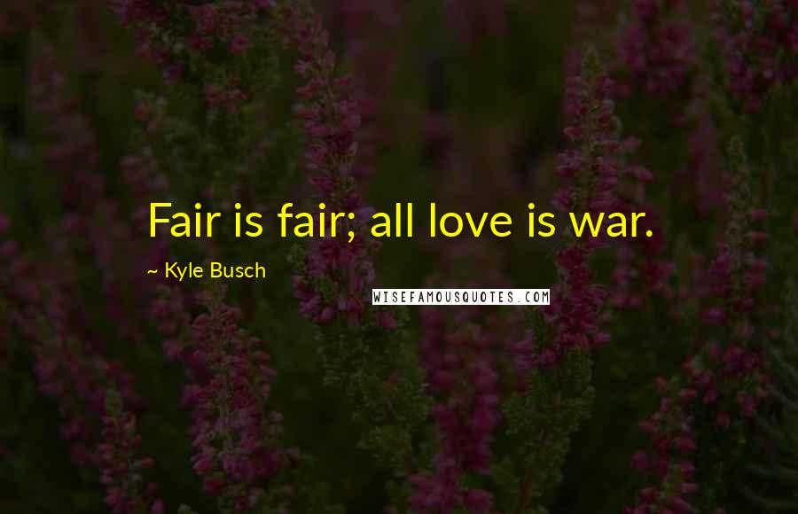 Kyle Busch Quotes: Fair is fair; all love is war.