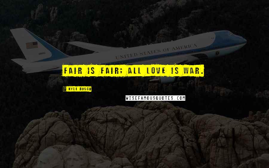Kyle Busch Quotes: Fair is fair; all love is war.