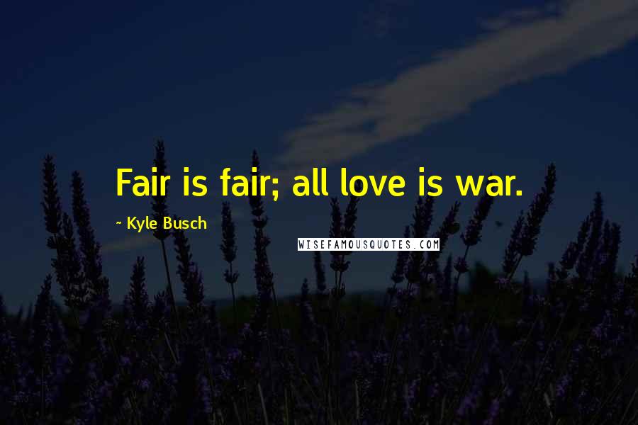 Kyle Busch Quotes: Fair is fair; all love is war.