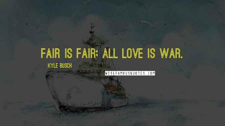 Kyle Busch Quotes: Fair is fair; all love is war.