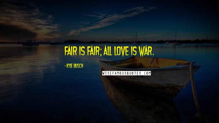 Kyle Busch Quotes: Fair is fair; all love is war.