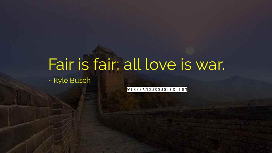 Kyle Busch Quotes: Fair is fair; all love is war.