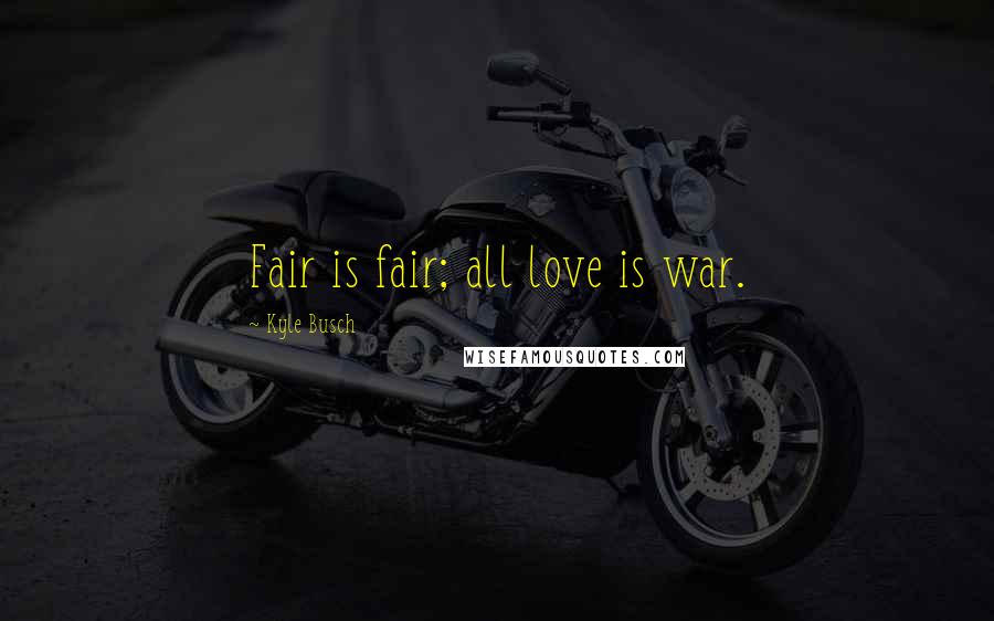 Kyle Busch Quotes: Fair is fair; all love is war.