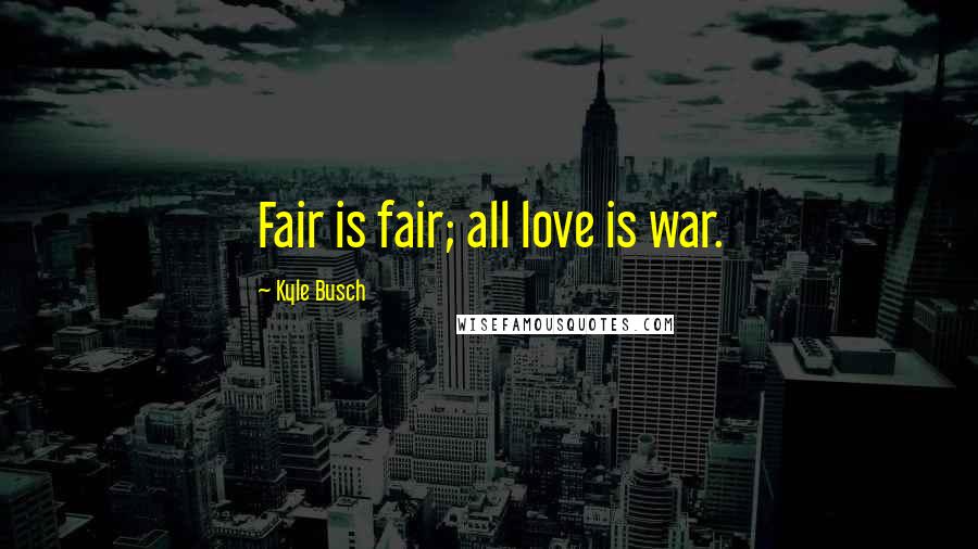 Kyle Busch Quotes: Fair is fair; all love is war.