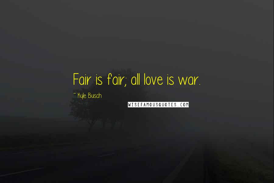 Kyle Busch Quotes: Fair is fair; all love is war.