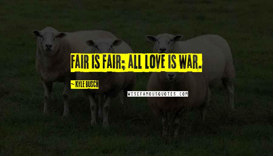 Kyle Busch Quotes: Fair is fair; all love is war.