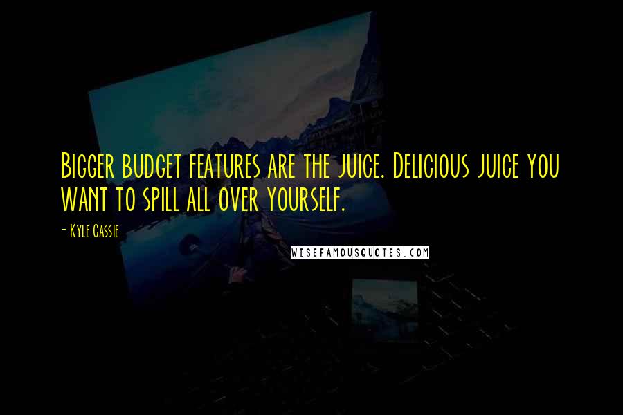 Kyle Cassie Quotes: Bigger budget features are the juice. Delicious juice you want to spill all over yourself.